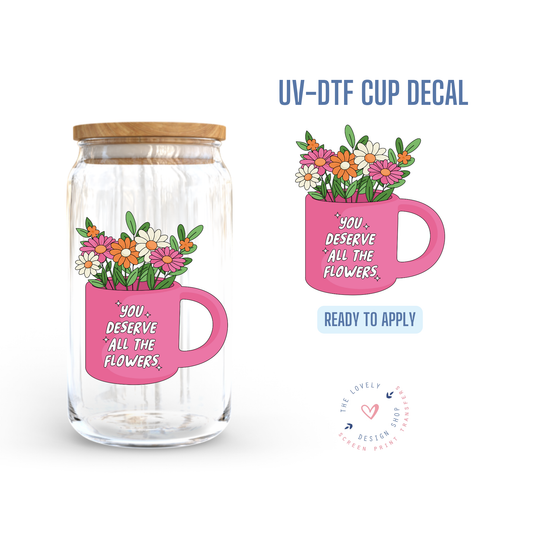 Your Deserve All The Flowers - UV DTF Cup Decal - Nov 4